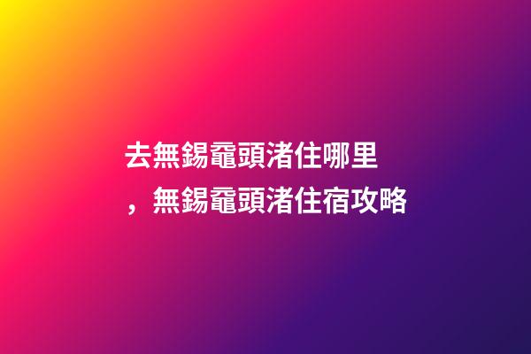 去無錫黿頭渚住哪里，無錫黿頭渚住宿攻略